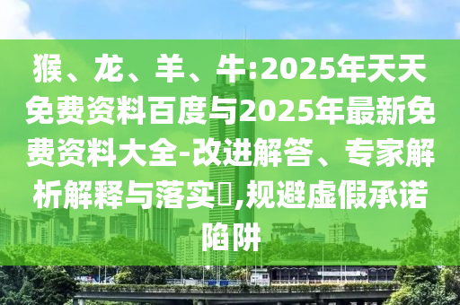 猴、龍、羊、牛:2025年天天免費資料百度與2025年最新免費資料大全-改進解答、專家解析解釋與落實?,規(guī)避虛假承諾陷阱