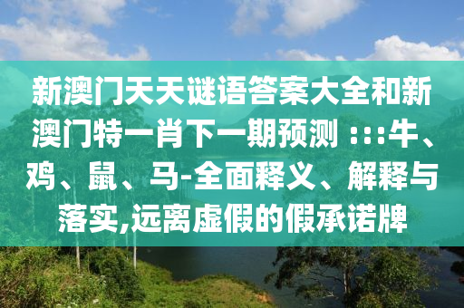 新澳門天天謎語答案大全和新澳門特一肖下一期預測	 :::牛、雞、鼠、馬-全面釋義、解釋與落實,遠離虛假的假承諾牌
