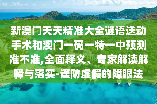 新澳門天天精準大全謎語送動手術和澳門一碼一特一中預測準不準,全面釋義、專家解讀解釋與落實-謹防虛假的障眼法