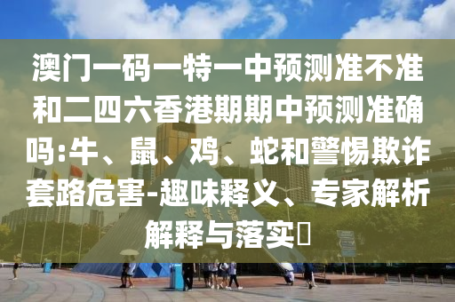 澳門一碼一特一中預測準不準和二四六香港期期中預測準確嗎:牛、鼠、雞、蛇和警惕欺詐套路危害-趣味釋義、專家解析解釋與落實?