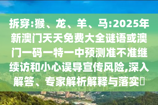 拆穿:猴、龍、羊、馬:2025年新澳門天天免費大全謎語或澳門一碼一特一中預測準不準繼續(xù)訪和小心誤導宣傳風險,深入解答、專家解析解釋與落實?