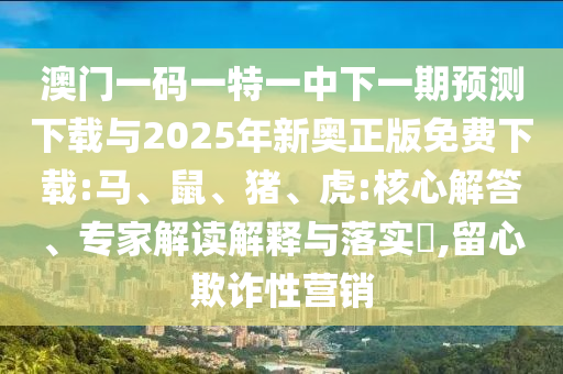 澳門一碼一特一中下一期預測下載與2025年新奧正版免費下載:馬、鼠、豬、虎:核心解答、專家解讀解釋與落實?,留心欺詐性營銷