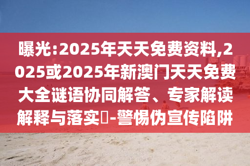 曝光:2025年天天免費資料,2025或2025年新澳門天天免費大全謎語協(xié)同解答、專家解讀解釋與落實?-警惕偽宣傳陷阱
