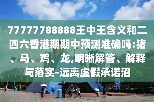 77777788888王中王含義和二四六香港期期中預(yù)測準(zhǔn)確嗎:豬、馬、雞、龍,明晰解答、解釋與落實-遠(yuǎn)離虛假承諾沼