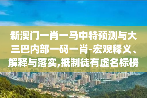 新澳門一肖一馬中特預(yù)測與大三巴內(nèi)部一碼一肖-宏觀釋義、解釋與落實,抵制徒有虛名標(biāo)榜