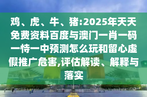 雞、虎、牛、豬:2025年天天免費資料百度與澳門一肖一碼一恃一中預(yù)測怎么玩和留心虛假推廣危害,評估解讀、解釋與落實