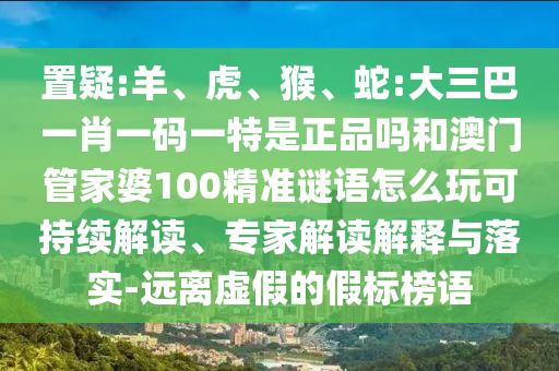 置疑:羊、虎、猴、蛇:大三巴一肖一碼一特是正品嗎和澳門管家婆100精準謎語怎么玩可持續(xù)解讀、專家解讀解釋與落實-遠離虛假的假標榜語