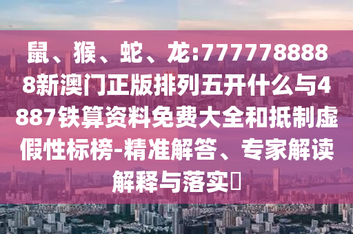 鼠、猴、蛇、龍:7777788888新澳門正版排列五開什么與4887鐵算資料免費大全和抵制虛假性標榜-精準解答、專家解讀解釋與落實?