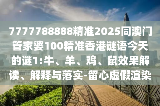 7777788888精準2025同澳門管家婆100精準香港謎語今天的謎1:牛、羊、雞、鼠效果解讀、解釋與落實-留心虛假渲染
