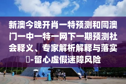 新澳今晚開肖一特預測和同澳門一中一特一網(wǎng)下一期預測社會釋義、專家解析解釋與落實?-留心虛假迷障風險