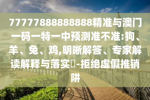 77777888888888精準(zhǔn)與澳門一碼一特一中預(yù)測(cè)準(zhǔn)不準(zhǔn):狗、羊、兔、雞,明晰解答、專家解讀解釋與落實(shí)?-拒絕虛假推銷阱