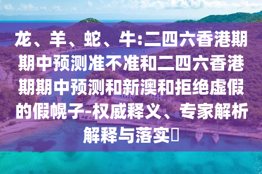 龍、羊、蛇、牛:二四六香港期期中預(yù)測準不準和二四六香港期期中預(yù)測和新澳和拒絕虛假的假幌子-權(quán)威釋義、專家解析解釋與落實?
