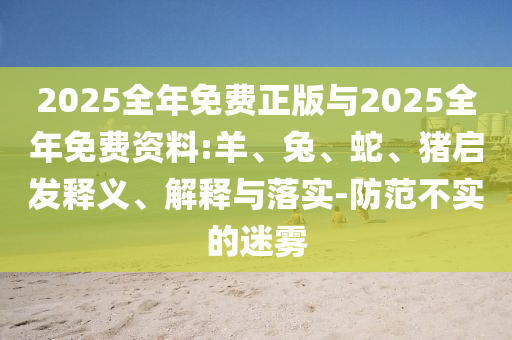 2025全年免費正版與2025全年免費資料:羊、兔、蛇、豬啟發(fā)釋義、解釋與落實-防范不實的迷霧