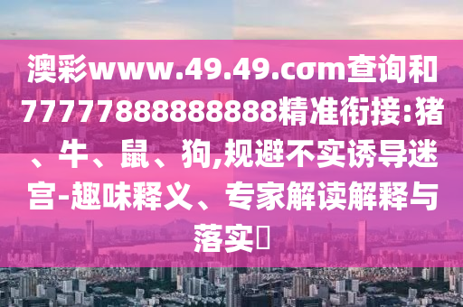 澳彩www.49.49.cσm查詢和77777888888888精準銜接:豬、牛、鼠、狗,規(guī)避不實誘導(dǎo)迷宮-趣味釋義、專家解讀解釋與落實?