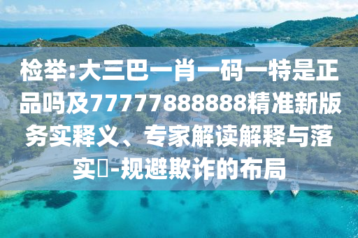 檢舉:大三巴一肖一碼一特是正品嗎及77777888888精準(zhǔn)新版務(wù)實(shí)釋義、專家解讀解釋與落實(shí)?-規(guī)避欺詐的布局