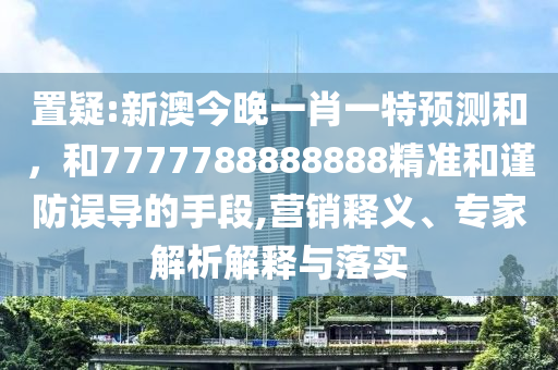 置疑:新澳今晚一肖一特預(yù)測和,和7777788888888精準(zhǔn)和謹(jǐn)防誤導(dǎo)的手段,營銷釋義、專家解析解釋與落實(shí)