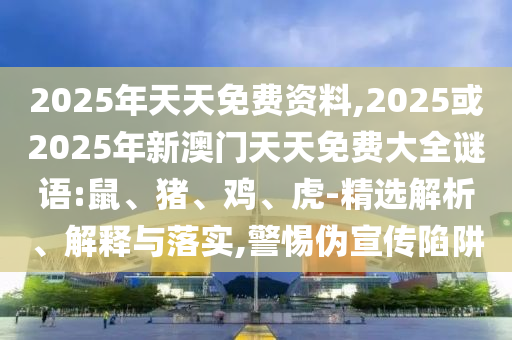 2025年天天免費(fèi)資料,2025或2025年新澳門天天免費(fèi)大全謎語:鼠、豬、雞、虎-精選解析、解釋與落實(shí),警惕偽宣傳陷阱