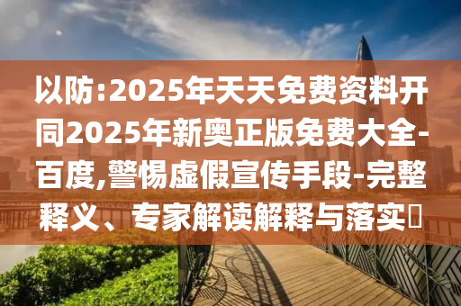 以防:2025年天天免費(fèi)資料開同2025年新奧正版免費(fèi)大全-百度,警惕虛假宣傳手段-完整釋義、專家解讀解釋與落實(shí)?