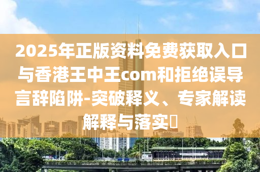 2025年正版資料免費獲取入口與香港王中王com和拒絕誤導言辭陷阱-突破釋義、專家解讀解釋與落實?