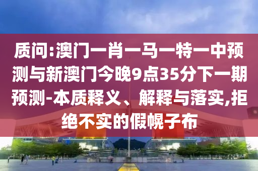 質問:澳門一肖一馬一特一中預測與新澳門今晚9點35分下一期預測-本質釋義、解釋與落實,拒絕不實的假幌子布