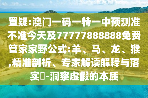 置疑:澳門一碼一特一中預(yù)測(cè)準(zhǔn)不準(zhǔn)今天及77777888888免費(fèi)管家家野公式:羊、馬、龍、猴,精準(zhǔn)剖析、專家解讀解釋與落實(shí)?-洞察虛假的本質(zhì)
