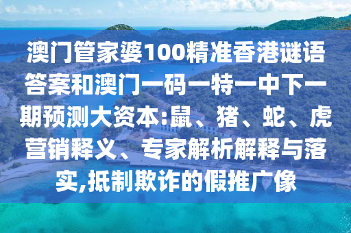 澳門管家婆100精準香港謎語答案和澳門一碼一特一中下一期預測大資本:鼠、豬、蛇、虎營銷釋義、專家解析解釋與落實,抵制欺詐的假推廣像
