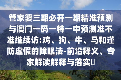 管家婆三期必開一期精準預測與澳門一碼一特一中預測準不準繼續(xù)訪:雞、狗、牛、馬和謹防虛假的障眼法-前沿釋義、專家解讀解釋與落實?