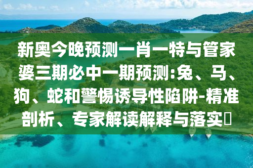 新奧今晚預(yù)測一肖一特與管家婆三期必中一期預(yù)測:兔、馬、狗、蛇和警惕誘導(dǎo)性陷阱-精準剖析、專家解讀解釋與落實?