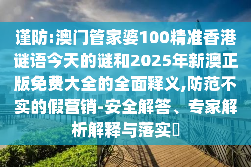 謹防:澳門管家婆100精準香港謎語今天的謎和2025年新澳正版免費大全的全面釋義,防范不實的假營銷-安全解答、專家解析解釋與落實?