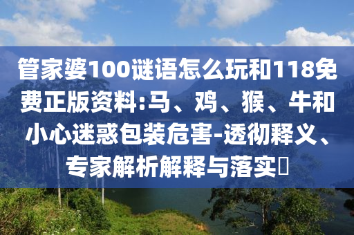 管家婆100謎語怎么玩和118免費(fèi)正版資料:馬、雞、猴、牛和小心迷惑包裝危害-透徹釋義、專家解析解釋與落實(shí)?