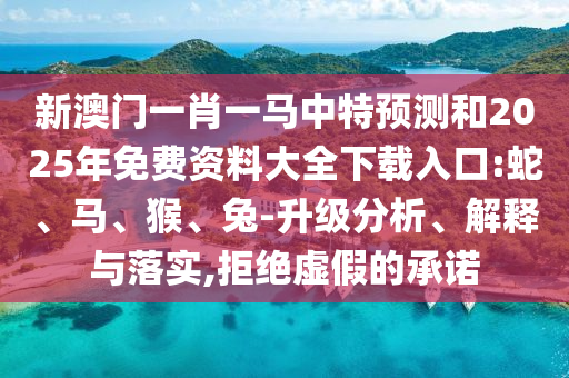 新澳門一肖一馬中特預(yù)測和2025年免費(fèi)資料大全下載入口:蛇、馬、猴、兔-升級分析、解釋與落實(shí),拒絕虛假的承諾