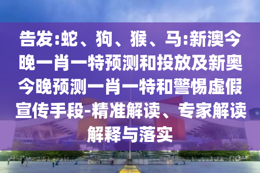 告發(fā):蛇、狗、猴、馬:新澳今晚一肖一特預(yù)測和投放及新奧今晚預(yù)測一肖一特和警惕虛假宣傳手段-精準(zhǔn)解讀、專家解讀解釋與落實(shí)