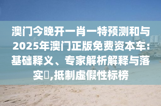 澳門今晚開一肖一特預(yù)測和與2025年澳門正版免費(fèi)資本車:基礎(chǔ)釋義、專家解析解釋與落實(shí)?,抵制虛假性標(biāo)榜