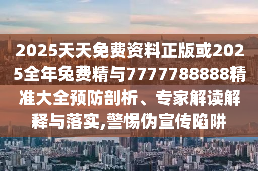 2025天天免費(fèi)資料正版或2025全年兔費(fèi)精與7777788888精準(zhǔn)大全預(yù)防剖析、專家解讀解釋與落實(shí),警惕偽宣傳陷阱