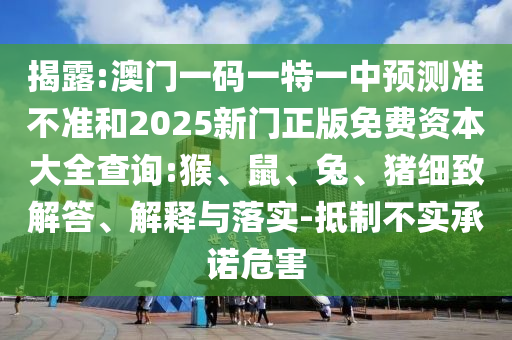 揭露:澳門一碼一特一中預(yù)測準不準和2025新門正版免費資本大全查詢:猴、鼠、兔、豬細致解答、解釋與落實-抵制不實承諾危害