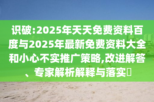 識(shí)破:2025年天天免費(fèi)資料百度與2025年最新免費(fèi)資料大全和小心不實(shí)推廣策略,改進(jìn)解答、專家解析解釋與落實(shí)?