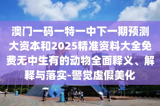 澳門一碼一特一中下一期預(yù)測大資本和2025精準(zhǔn)資料大全免費(fèi)無中生有的動物全面釋義、解釋與落實(shí)-警覺虛假美化