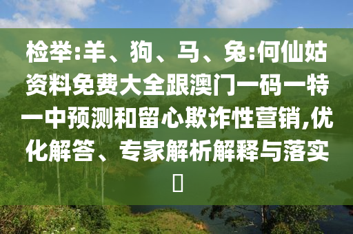 檢舉:羊、狗、馬、兔:何仙姑資料免費(fèi)大全跟澳門一碼一特一中預(yù)測和留心欺詐性營銷,優(yōu)化解答、專家解析解釋與落實(shí)?