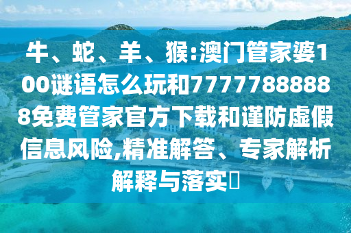 牛、蛇、羊、猴:澳門管家婆100謎語怎么玩和77777888888免費管家官方下載和謹防虛假信息風險,精準解答、專家解析解釋與落實?