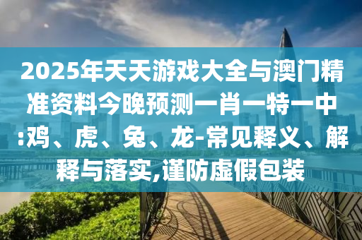2025年天天游戲大全與澳門精準資料今晚預測一肖一特一中:雞、虎、兔、龍-常見釋義、解釋與落實,謹防虛假包裝