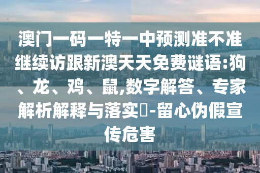 澳門一碼一特一中預(yù)測準不準繼續(xù)訪跟新澳天天免費謎語:狗、龍、雞、鼠,數(shù)字解答、專家解析解釋與落實?-留心偽假宣傳危害