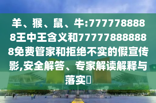 羊、猴、鼠、牛:7777788888王中王含義和777778888888免費管家和拒絕不實的假宣傳影,安全解答、專家解讀解釋與落實?