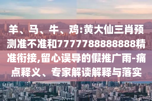 羊、馬、牛、雞:黃大仙三肖預(yù)測(cè)準(zhǔn)不準(zhǔn)和7777788888888精準(zhǔn)銜接,留心誤導(dǎo)的假推廣雨-痛點(diǎn)釋義、專家解讀解釋與落實(shí)