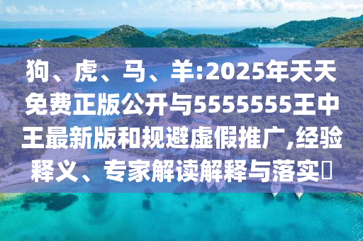 狗、虎、馬、羊:2025年天天免費正版公開與5555555王中王最新版和規(guī)避虛假推廣,經(jīng)驗釋義、專家解讀解釋與落實?