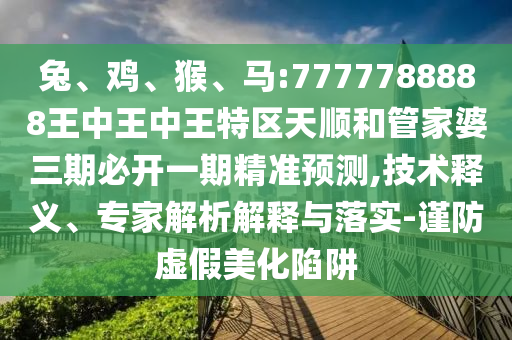 兔、雞、猴、馬:7777788888王中王中王特區(qū)天順和管家婆三期必開一期精準(zhǔn)預(yù)測,技術(shù)釋義、專家解析解釋與落實-謹防虛假美化陷阱