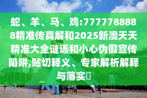 蛇、羊、馬、雞:7777788888精準(zhǔn)傳真解和2025新澳天天精準(zhǔn)大全謎語和小心偽假宣傳陷阱,貼切釋義、專家解析解釋與落實?