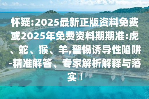 懷疑:2025最新正版資料免費或2025年免費資料期期準(zhǔn):虎、蛇、猴、羊,警惕誘導(dǎo)性陷阱-精準(zhǔn)解答、專家解析解釋與落實?