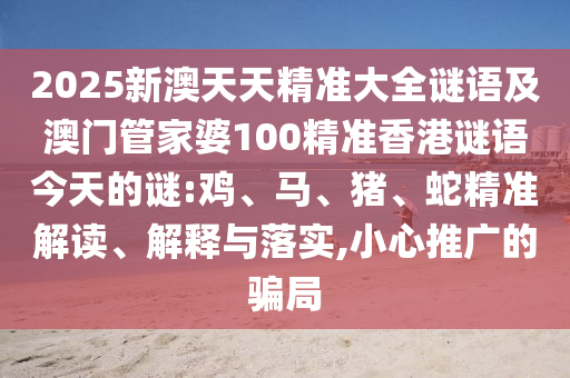 2025新澳天天精準(zhǔn)大全謎語及澳門管家婆100精準(zhǔn)香港謎語今天的謎:雞、馬、豬、蛇精準(zhǔn)解讀、解釋與落實,小心推廣的騙局