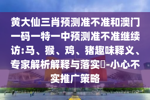 黃大仙三肖預測準不準和澳門一碼一特一中預測準不準繼續(xù)訪:馬、猴、雞、豬趣味釋義、專家解析解釋與落實?-小心不實推廣策略