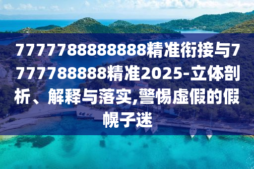 7777788888888精準銜接與7777788888精準2025-立體剖析、解釋與落實,警惕虛假的假幌子迷